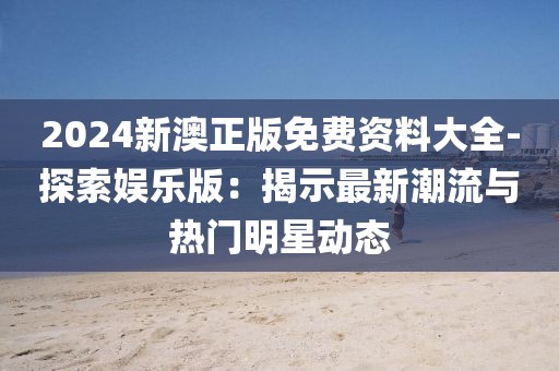 2024新澳正版免费资料大全-探索娱乐版：揭示最新潮流与热门明星动态