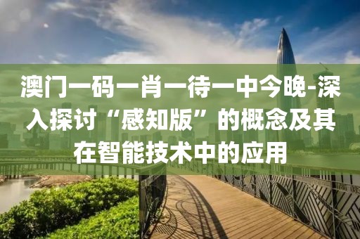 澳门一码一肖一待一中今晚-深入探讨“感知版”的概念及其在智能技术中的应用