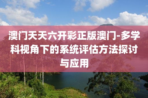 澳门天天六开彩正版澳门-多学科视角下的系统评估方法探讨与应用