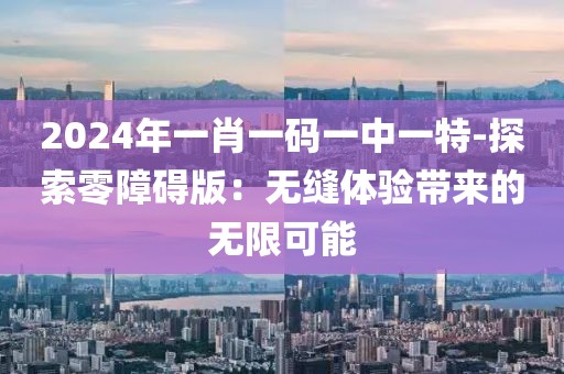 2024年一肖一码一中一特-探索零障碍版：无缝体验带来的无限可能