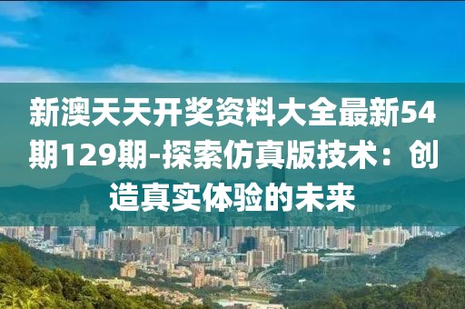 新澳天天开奖资料大全最新54期129期-探索仿真版技术：创造真实体验的未来