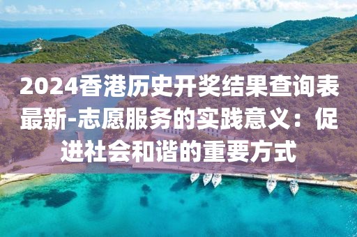 2024香港历史开奖结果查询表最新-志愿服务的实践意义：促进社会和谐的重要方式