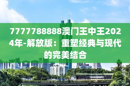 7777788888澳门王中王2024年-解放版：重塑经典与现代的完美结合
