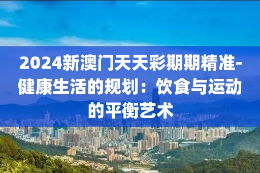 2024新澳门天天彩期期精准-健康生活的规划：饮食与运动的平衡艺术