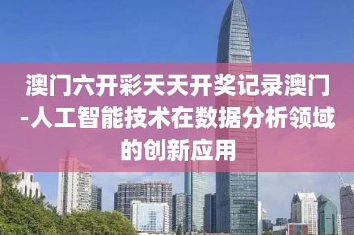 澳门六开彩天天开奖记录澳门-人工智能技术在数据分析领域的创新应用