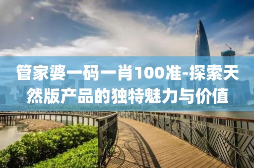 管家婆一码一肖100准-探索天然版产品的独特魅力与价值