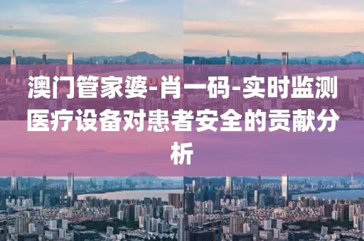 澳门管家婆-肖一码-实时监测医疗设备对患者安全的贡献分析
