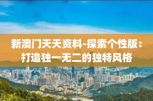 新澳门天天资料-探索个性版：打造独一无二的独特风格
