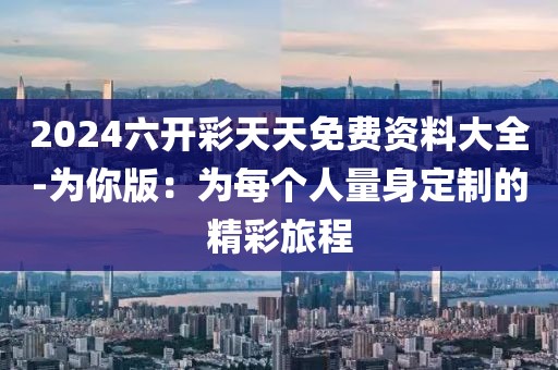 2024六开彩天天免费资料大全-为你版：为每个人量身定制的精彩旅程