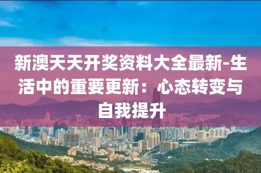 新澳天天开奖资料大全最新-生活中的重要更新：心态转变与自我提升