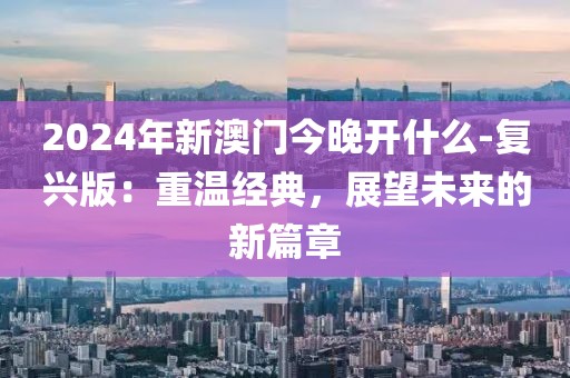 2024年新澳门今晚开什么-复兴版：重温经典，展望未来的新篇章