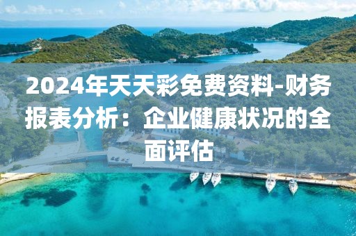 2024年天天彩免费资料-财务报表分析：企业健康状况的全面评估
