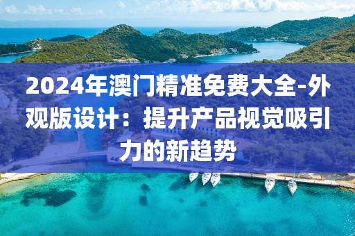 2024年澳门精准免费大全-外观版设计：提升产品视觉吸引力的新趋势