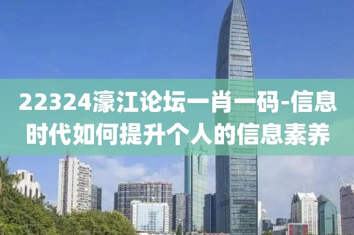 22324濠江论坛一肖一码-信息时代如何提升个人的信息素养