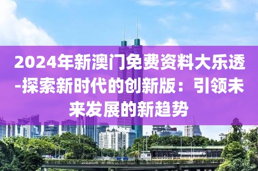 2024年新澳门免费资料大乐透-探索新时代的创新版：引领未来发展的新趋势