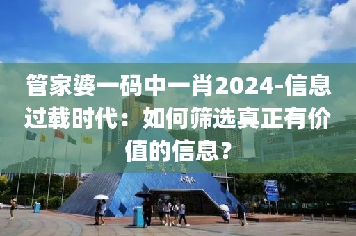 管家婆一码中一肖2024-信息过载时代：如何筛选真正有价值的信息？