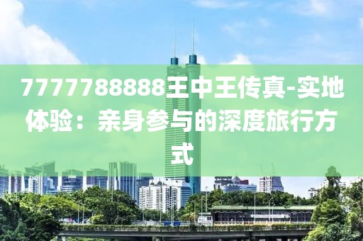 7777788888王中王传真-实地体验：亲身参与的深度旅行方式