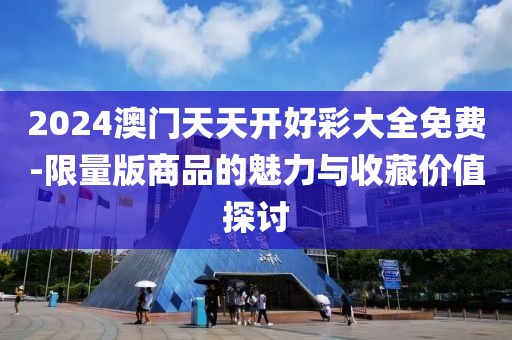 2024澳门天天开好彩大全免费-限量版商品的魅力与收藏价值探讨