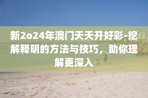 新2o24年澳门天天开好彩-挖解释明的方法与技巧，助你理解更深入