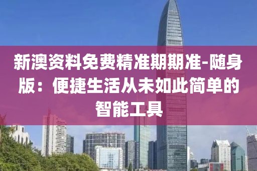 新澳资料免费精准期期准-随身版：便捷生活从未如此简单的智能工具