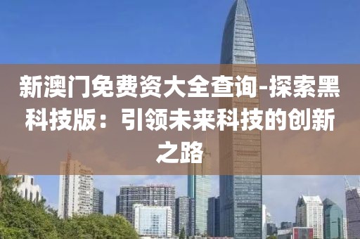 新澳门免费资大全查询-探索黑科技版：引领未来科技的创新之路