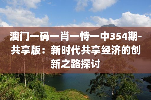 澳门一码一肖一恃一中354期-共享版：新时代共享经济的创新之路探讨