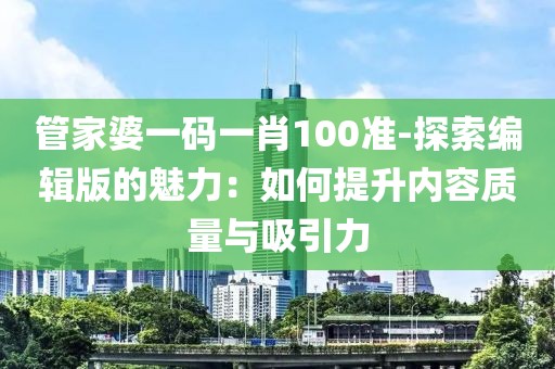 管家婆一码一肖100准-探索编辑版的魅力：如何提升内容质量与吸引力