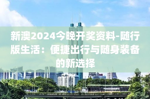 新澳2024今晚开奖资料-随行版生活：便捷出行与随身装备的新选择