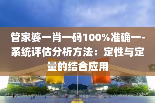 管家婆一肖一码100%准确一-系统评估分析方法：定性与定量的结合应用