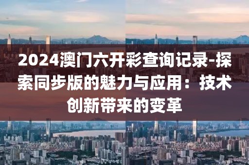 2024澳门六开彩查询记录-探索同步版的魅力与应用：技术创新带来的变革