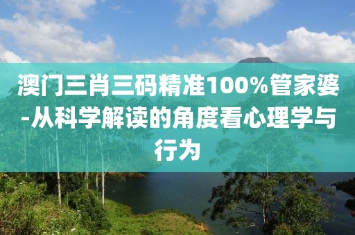 澳门三肖三码精准100%管家婆-从科学解读的角度看心理学与行为