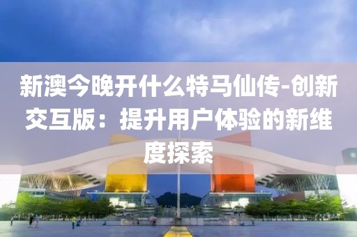新澳今晚开什么特马仙传-创新交互版：提升用户体验的新维度探索