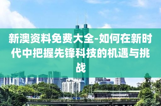 新澳资料免费大全-如何在新时代中把握先锋科技的机遇与挑战