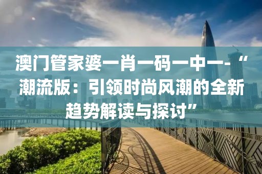 澳门管家婆一肖一码一中一-“潮流版：引领时尚风潮的全新趋势解读与探讨”