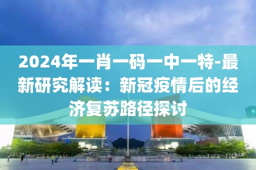 2024年一肖一码一中一特-最新研究解读：新冠疫情后的经济复苏路径探讨