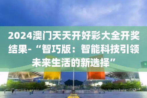 2024澳门天天开好彩大全开奖结果-“智巧版：智能科技引领未来生活的新选择”