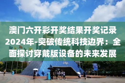 澳门六开彩开奖结果开奖记录2024年-突破传统科技边界：全面探讨穿戴版设备的未来发展