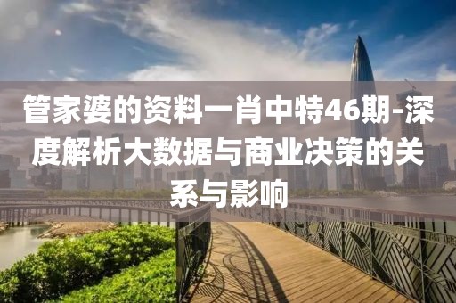 管家婆的资料一肖中特46期-深度解析大数据与商业决策的关系与影响