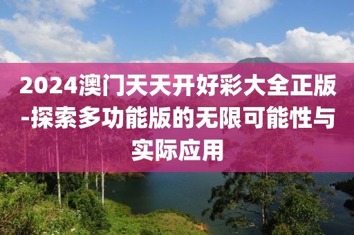 2024澳门天天开好彩大全正版-探索多功能版的无限可能性与实际应用
