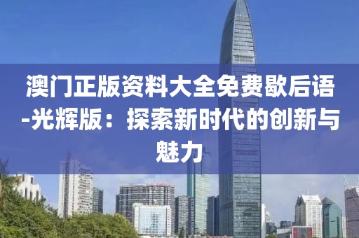 澳门正版资料大全免费歇后语-光辉版：探索新时代的创新与魅力