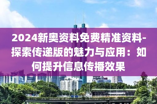 2024新奥资料免费精准资料-探索传递版的魅力与应用：如何提升信息传播效果