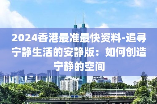 2024香港最准最快资料-追寻宁静生活的安静版：如何创造宁静的空间