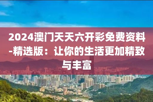 2024澳门天天六开彩免费资料-精选版：让你的生活更加精致与丰富