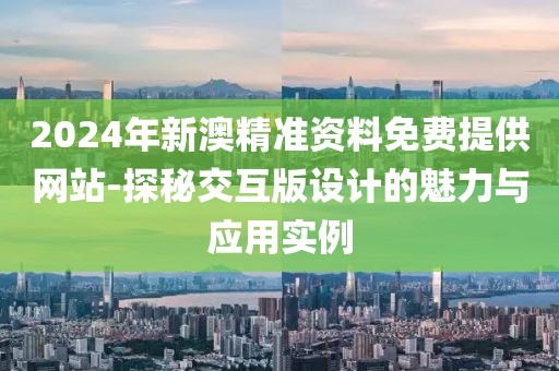 2024年新澳精准资料免费提供网站-探秘交互版设计的魅力与应用实例