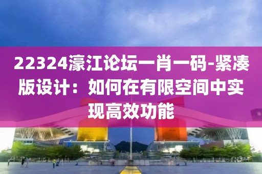 22324濠江论坛一肖一码-紧凑版设计：如何在有限空间中实现高效功能