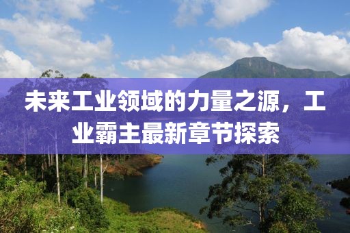 未来工业领域的力量之源，工业霸主最新章节探索