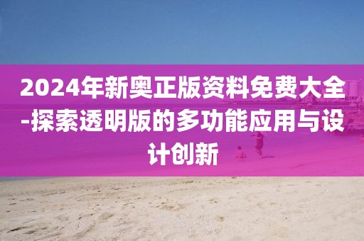 2024年新奥正版资料免费大全-探索透明版的多功能应用与设计创新