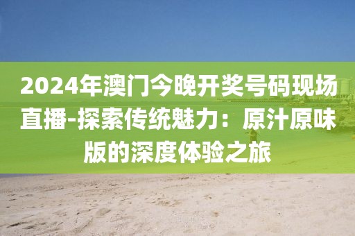 2024年澳门今晚开奖号码现场直播-探索传统魅力：原汁原味版的深度体验之旅
