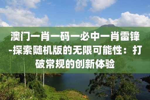 澳门一肖一码一必中一肖雷锋-探索随机版的无限可能性：打破常规的创新体验