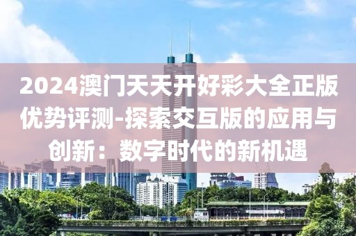 2024澳门天天开好彩大全正版优势评测-探索交互版的应用与创新：数字时代的新机遇